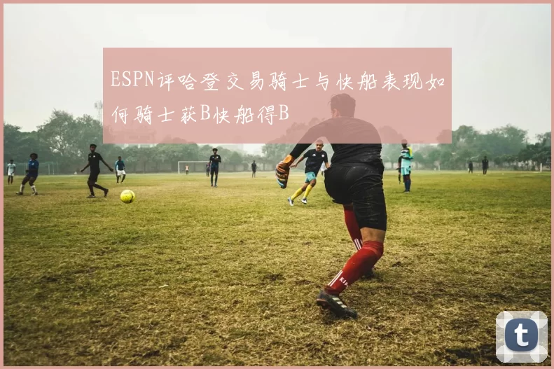 ESPN评哈登交易骑士与快船表现如何骑士获B快船得B