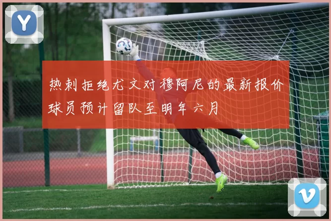 热刺拒绝尤文对穆阿尼的最新报价球员预计留队至明年六月