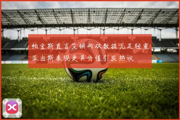 帕金斯直言艾顿两双数据无足轻重亚当斯表现更具价值引发热议