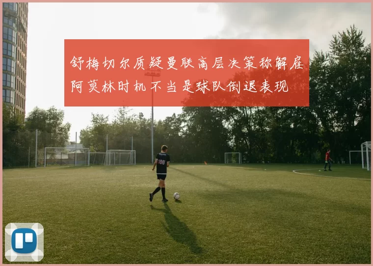 舒梅切尔质疑曼联高层决策称解雇阿莫林时机不当是球队倒退表现