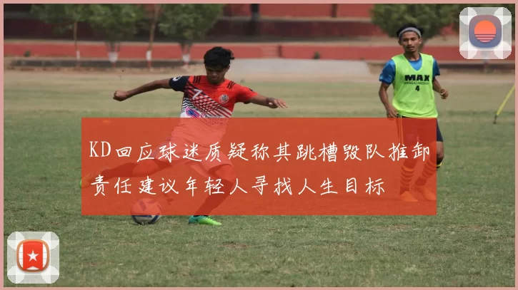 KD回应球迷质疑称其跳槽毁队推卸责任建议年轻人寻找人生目标