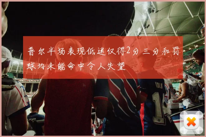 普尔半场表现低迷仅得2分三分和罚球均未能命中令人失望