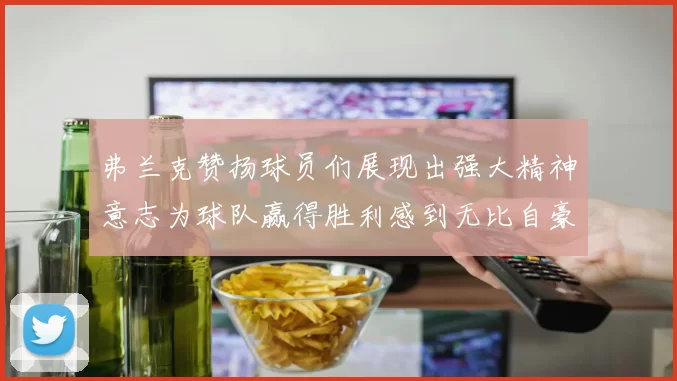 弗兰克赞扬球员们展现出强大精神意志为球队赢得胜利感到无比自豪