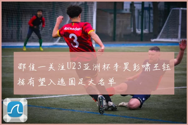 邵佳一关注U23亚洲杯李昊彭啸王钰栋有望入选国足大名单