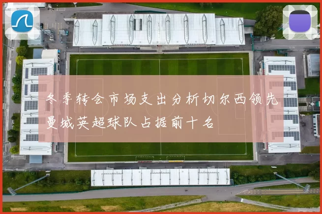 冬季转会市场支出分析切尔西领先曼城英超球队占据前十名