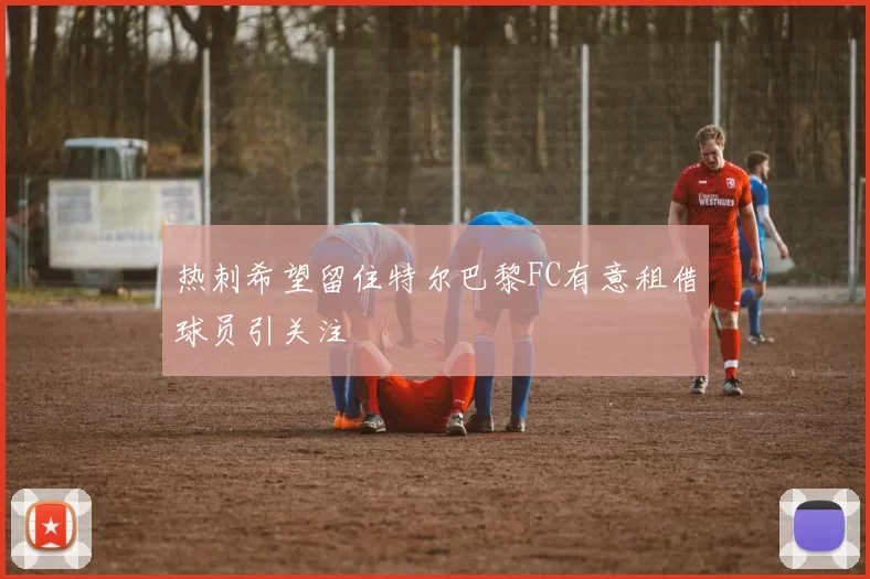 热刺希望留住特尔巴黎FC有意租借球员引关注