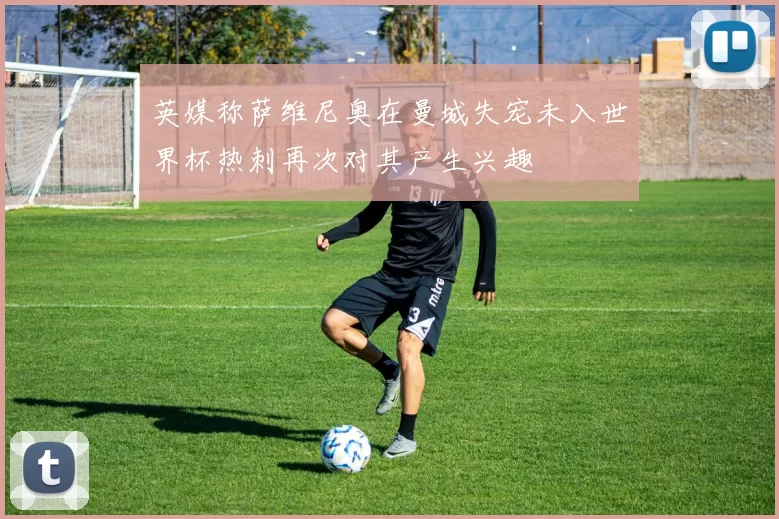 英媒称萨维尼奥在曼城失宠未入世界杯热刺再次对其产生兴趣