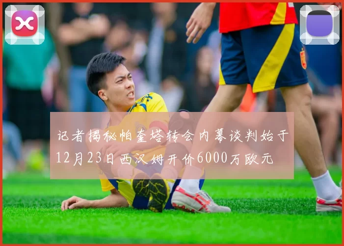 记者揭秘帕奎塔转会内幕谈判始于12月23日西汉姆开价6000万欧元