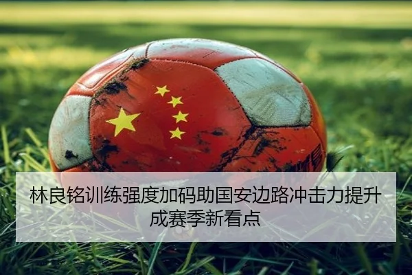 林良铭训练强度加码助国安边路冲击力提升成赛季新看点